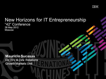 Mauricio Sucasas Dir, ISV & Dev. Relations Growth Markets Unit New Horizons for IT Entrepreneurship “42” Conference 28 May 2012 Moscow.