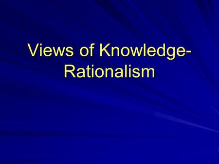 Views of Knowledge- Rationalism. Rationalism Rationalism- The belief that reason, without the aid of sensory perception, is capable of arriving at some.