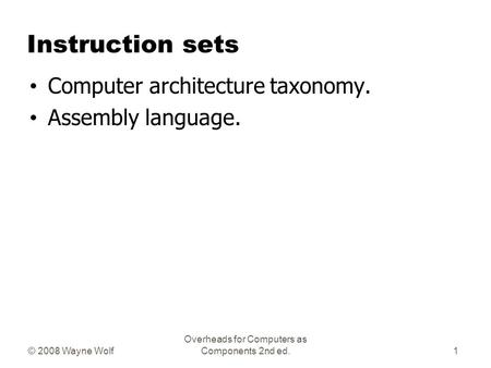 © 2008 Wayne Wolf Overheads for Computers as Components 2nd ed. Instruction sets Computer architecture taxonomy. Assembly language. 1.