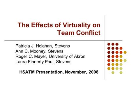 The Effects of Virtuality on Team Conflict Patricia J. Holahan, Stevens Ann C. Mooney, Stevens Roger C. Mayer, University of Akron Laura Finnerty Paul,