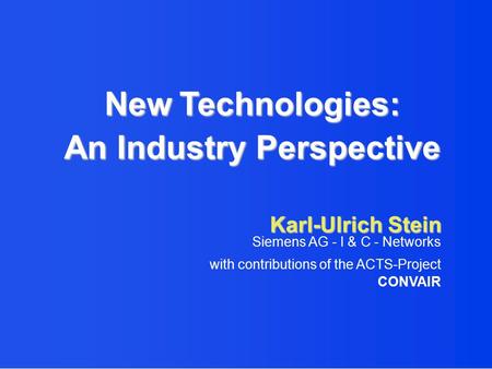 Karl-Ulrich Stein Siemens AG - I & C - Networks with contributions of the ACTS-Project CONVAIR New Technologies: An Industry Perspective.