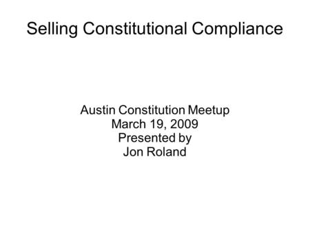 Selling Constitutional Compliance Austin Constitution Meetup March 19, 2009 Presented by Jon Roland.