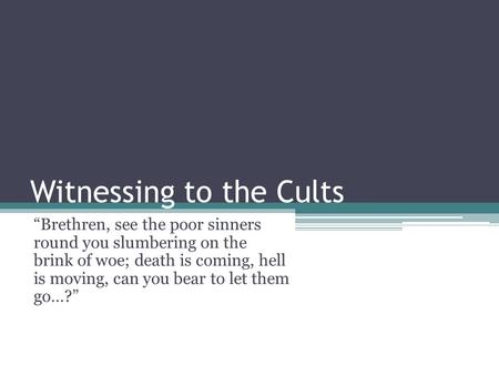 Witnessing to the Cults “Brethren, see the poor sinners round you slumbering on the brink of woe; death is coming, hell is moving, can you bear to let.