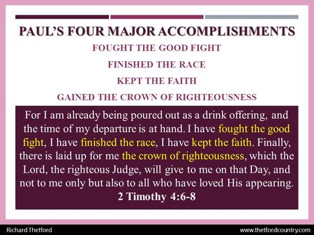 PAUL’S FOUR MAJOR ACCOMPLISHMENTS FOUGHT THE GOOD FIGHT FINISHED THE RACE KEPT THE FAITH GAINED THE CROWN OF RIGHTEOUSNESS Richard Thetford www.thetfordcountry.com.