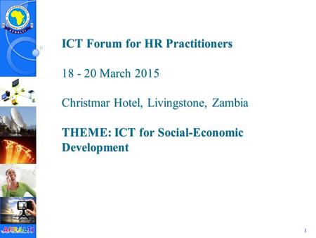 1 ICT Forum for HR Practitioners 18 - 20 March 2015 Christmar Hotel, Livingstone, Zambia THEME: ICT for Social-Economic Development.