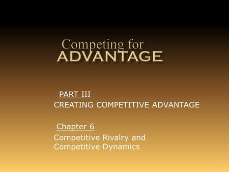 1 Chapter 6 Competitive Rivalry and Competitive Dynamics PART III CREATING COMPETITIVE ADVANTAGE.