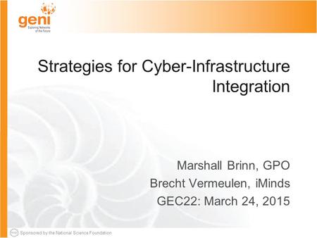 Sponsored by the National Science Foundation Strategies for Cyber-Infrastructure Integration Marshall Brinn, GPO Brecht Vermeulen, iMinds GEC22: March.