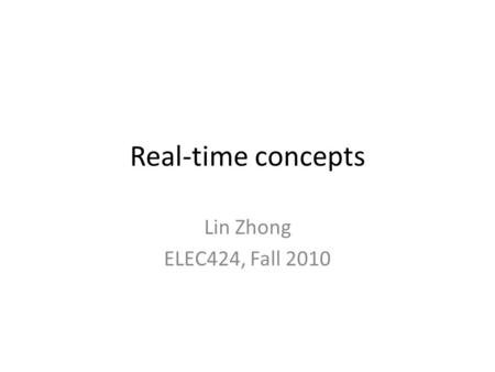 Real-time concepts Lin Zhong ELEC424, Fall 2010. Real time Correctness – Logical correctness – Timing Hard vs. Soft – Hard: lateness is intolerable Pass/Fail.