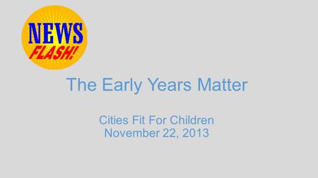 The Early Years Matter Cities Fit For Children November 22, 2013.