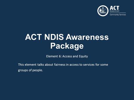ACT NDIS Awareness Package Element 6: Access and Equity This element talks about fairness in access to services for some groups of people.