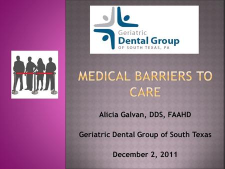 Alicia Galvan, DDS, FAAHD Geriatric Dental Group of South Texas December 2, 2011.