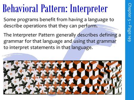 Behavioral Pattern: Interpreter C h a p t e r 5 – P a g e 149 Some programs benefit from having a language to describe operations that they can perform.