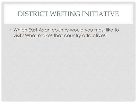 DISTRICT WRITING INITIATIVE Which East Asian country would you most like to visit? What makes that country attractive?