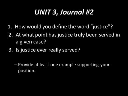 UNIT 3, Journal #2 1.How would you define the word “justice”? 2.At what point has justice truly been served in a given case? 3.Is justice ever really served?