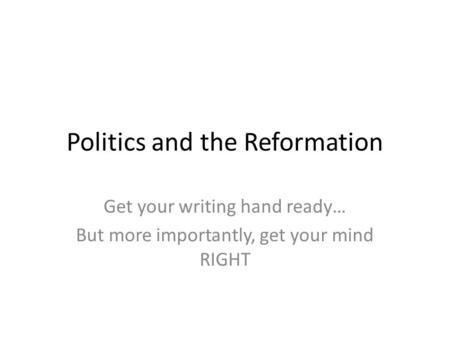 Politics and the Reformation Get your writing hand ready… But more importantly, get your mind RIGHT.