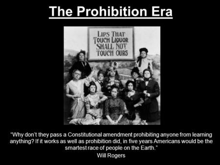 The Prohibition Era “Why don’t they pass a Constitutional amendment prohibiting anyone from learning anything? If it works as well as prohibition did,