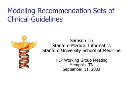 Modeling Recommendation Sets of Clinical Guidelines Samson Tu Stanford Medical Informatics Stanford University School of Medicine HL7 Working Group Meeting.
