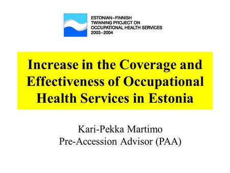 Increase in the Coverage and Effectiveness of Occupational Health Services in Estonia Kari-Pekka Martimo Pre-Accession Advisor (PAA)