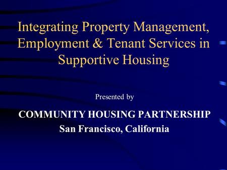 Integrating Property Management, Employment & Tenant Services in Supportive Housing Presented by COMMUNITY HOUSING PARTNERSHIP San Francisco, California.