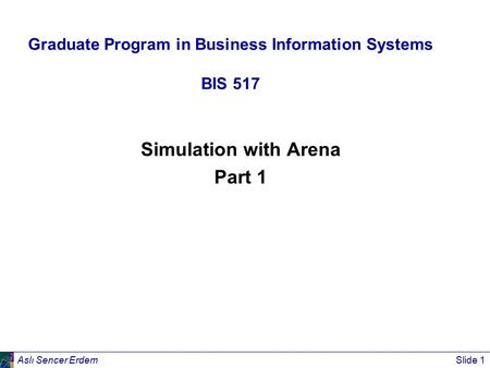 Aslı Sencer ErdemSlide 1 Graduate Program in Business Information Systems BIS 517 Simulation with Arena Part 1.