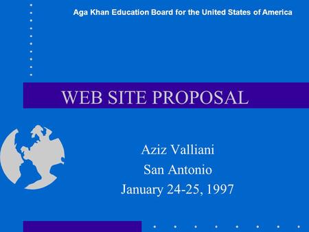 WEB SITE PROPOSAL Aziz Valliani San Antonio January 24-25, 1997 Aga Khan Education Board for the United States of America.