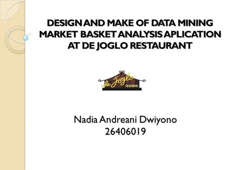 Nadia Andreani Dwiyono 26406019 DESIGN AND MAKE OF DATA MINING MARKET BASKET ANALYSIS APLICATION AT DE JOGLO RESTAURANT.