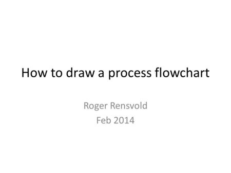 How to draw a process flowchart Roger Rensvold Feb 2014.