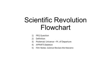 Scientific Revolution Flowchart 1)FRQ Question 2)Definition 3)Ptolemaic Universe – Pt. of Departure 4)APPARTS Skeleton 5)Film Notes: Science Revises the.