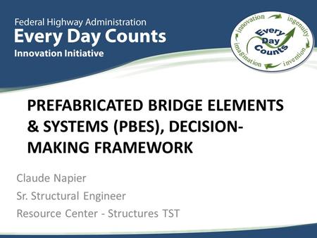 PREFABRICATED BRIDGE ELEMENTS & SYSTEMS (PBES), DECISION- MAKING FRAMEWORK Claude Napier Sr. Structural Engineer Resource Center - Structures TST.