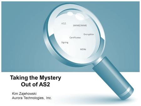 Taking the Mystery Out of AS2 Kim Zajehowski Aurora Technologies, Inc. AS2 Certificates SMIME/MIME MDNs Encryption Signing.