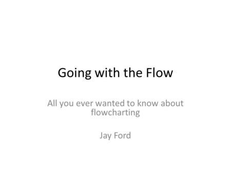 Going with the Flow All you ever wanted to know about flowcharting Jay Ford.