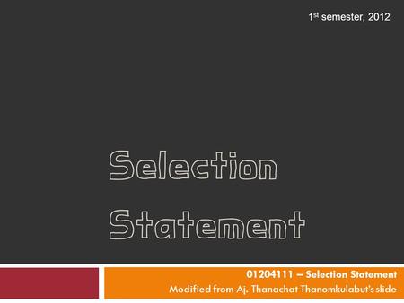 Selection Statement 01204111 – Selection Statement Modified from Aj. Thanachat Thanomkulabut’s slide 1 st semester, 2012.