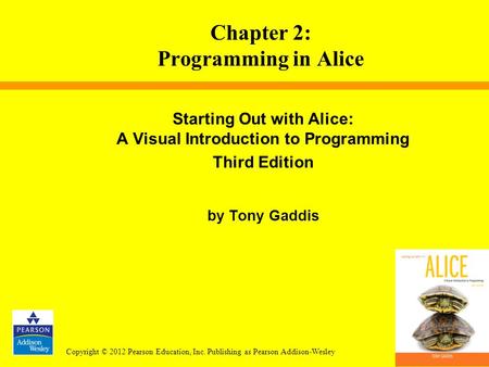 Copyright © 2012 Pearson Education, Inc. Publishing as Pearson Addison-Wesley Starting Out with Alice: A Visual Introduction to Programming Third Edition.