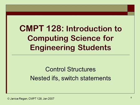 © Janice Regan, CMPT 128, Jan 2007 0 CMPT 128: Introduction to Computing Science for Engineering Students Control Structures Nested ifs, switch statements.