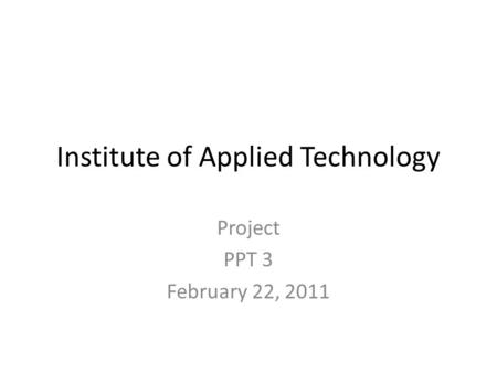 Institute of Applied Technology Project PPT 3 February 22, 2011.