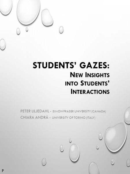 STUDENTS’ GAZES: N EW I NSIGHTS INTO S TUDENTS ’ I NTERACTIONS PETER LILJEDAHL - SIMON FRASER UNIVERSITY (CANADA) CHIARA ANDRÀ - UNIVERSITY OF TORINO (ITALY)