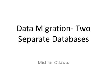 Data Migration- Two Separate Databases Michael Odawa.