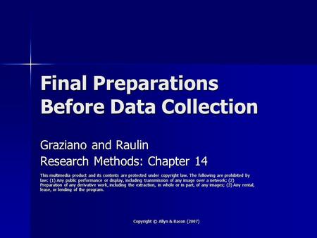 Copyright © Allyn & Bacon (2007) Final Preparations Before Data Collection Graziano and Raulin Research Methods: Chapter 14 This multimedia product and.
