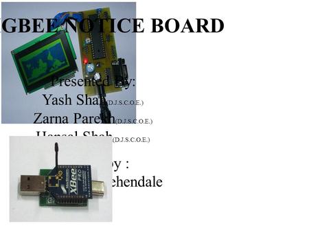 ZIGBEE NOTICE BOARD Presented By: Yash Shah (D.J.S.C.O.E.) Zarna Parekh (D.J.S.C.O.E.) Hansal Shah (D.J.S.C.O.E.) Guided by : Prof.Ninad Mehendale.