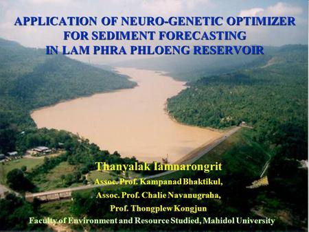 APPLICATION OF NEURO-GENETIC OPTIMIZER FOR SEDIMENT FORECASTING IN LAM PHRA PHLOENG RESERVOIR Thanyalak Iamnarongrit Assoc. Prof. Kampanad Bhaktikul, Assoc.