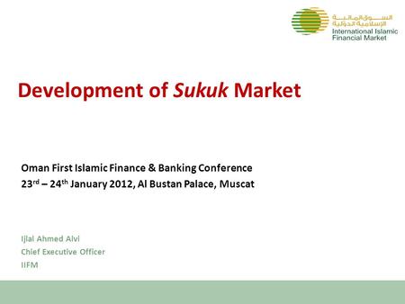 Development of Sukuk Market Oman First Islamic Finance & Banking Conference 23 rd – 24 th January 2012, Al Bustan Palace, Muscat Ijlal Ahmed Alvi Chief.