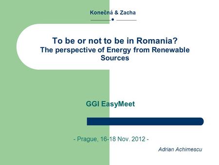 To be or not to be in Romania? The perspective of Energy from Renewable Sources - Prague, 16-18 Nov. 2012 - Konečná & Zacha ● GGI EasyMeet Adrian Achimescu.