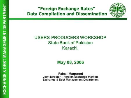 EXCHANGE & DEBT MANAGEMENT DEPARTMENT USERS-PRODUCERS WORKSHOP State Bank of Pakistan Karachi. May 08, 2006 Faisal Maqsood Joint Director – Foreign Exchange.