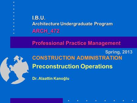 CONSTRUCTION ADMINISTRATION Preconstruction Operations Dr. Alaattin Kanoğlu Spring, 2013 Professional Practice Management I.B.U. Architecture Undergraduate.