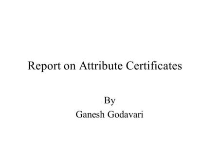 Report on Attribute Certificates By Ganesh Godavari.