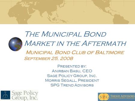 The Municipal Bond Market in the Aftermath Municipal Bond Club of Baltimore September 25, 2008 Presented by: Anirban Basu, CEO Sage Policy Group, Inc.