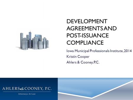 DEVELOPMENT AGREEMENTS AND POST-ISSUANCE COMPLIANCE Iowa Municipal Professionals Institute, 2014 Kristin Cooper Ahlers & Cooney, P.C.
