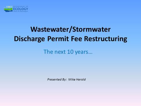 Wastewater/Stormwater Discharge Permit Fee Restructuring The next 10 years… Presented By: Mike Herold.