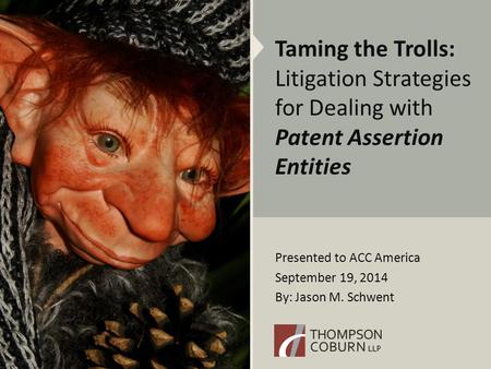 Presented to ACC America September 19, 2014 By: Jason M. Schwent Taming the Trolls: Litigation Strategies for Dealing with Patent Assertion Entities.