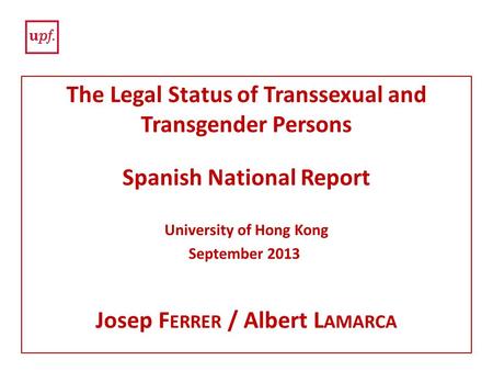 The Legal Status of Transsexual and Transgender Persons Spanish National Report University of Hong Kong September 2013 Josep F ERRER / Albert L AMARCA.